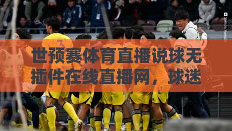 世预赛体育直播说球无插件在线直播网,球迷深夜看球新姿势?【世预赛体育直播说球无插件在线直播网】实用测评