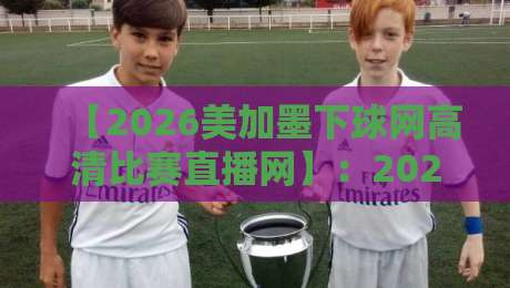 【2026美加墨下球网高清比赛直播网】:2026美加墨下球网高清比赛直播网,看球就该这么爽?