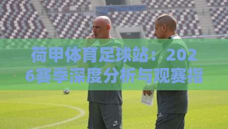 荷甲体育足球站：2026赛季深度分析与观赛指南