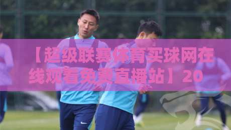 【超级联赛体育买球网在线观看免费直播站】2026年观赛实战指南:高清源与避坑要点全解析