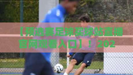 【预选赛足球买球站直播官网观看入口】!2026年美加墨世界杯预选赛亚洲区18强赛,收藏这份高清直播地址与官网入口全指南