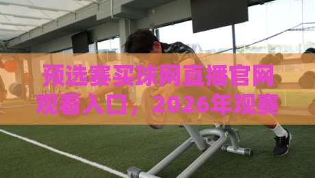 预选赛买球网直播官网观看入口,2026年观赛渠道与避坑指南全解析