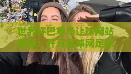 世界杯巴拿马让球网站推荐：开元买球网足球体育深度分析