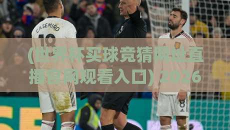 (世界杯买球竞猜网址直播官网观看入口) 2026观赛指南，别乱点！