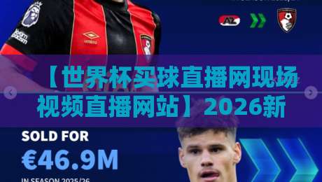 【世界杯买球直播网现场视频直播网站】2026新赛季观赛指南：三招识别靠谱平台？