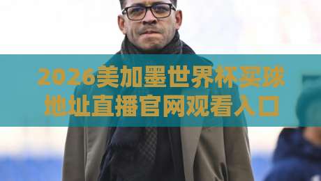 2026美加墨世界杯买球地址直播官网观看入口,别等开赛才找! 2026美加墨世界杯买球地址直播官网观看入口,别等开赛才找!