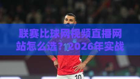 联赛比球网视频直播网站怎么选?2026年实战测评与避坑指南 联赛比球网视频直播网站怎么选?2026年实战测评与避坑指南