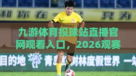 九游体育投球站直播官网观看入口,2026观赛新姿势来了! 九游体育投球站直播官网观看入口,2026观赛新姿势来了!
