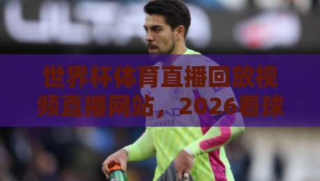 世界杯体育直播回放视频直播网站,2026看球到底该信谁? 世界杯体育直播回放视频直播网站,2026看球到底该信谁?