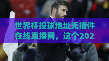 世界杯投球地址无插件在线直播网,这个2026观赛入口靠谱吗?(世界杯投球地址无插件在线直播网) 世界杯投球地址无插件在线直播网,这个2026观赛入口靠谱吗?(世界杯投球地址无插件在线直播网)