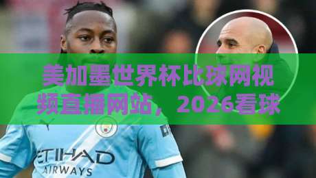 美加墨世界杯比球网视频直播网站，2026看球不迷路！