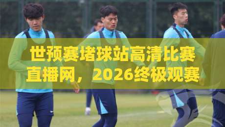 世预赛堵球站高清比赛直播网，2026终极观赛指南！
