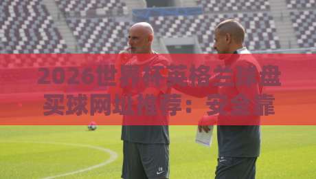 2026世界杯英格兰球盘买球网址推荐：安全靠谱平台这样选