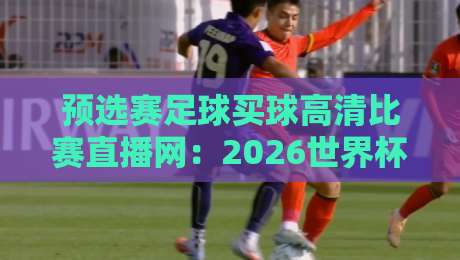 预选赛足球买球高清比赛直播网：2026世界杯预选赛观赛与投注指南