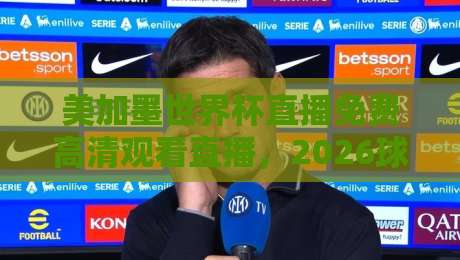 美加墨世界杯直播免费高清观看直播，2026球迷必备指南！