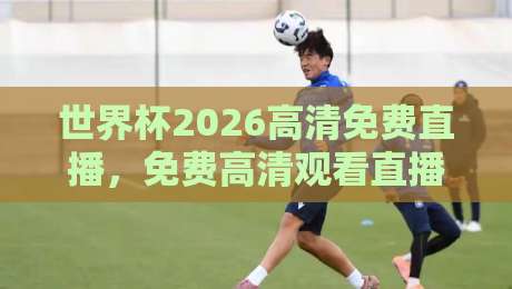 世界杯2026高清免费直播，免费高清观看直播的终极指南来了！