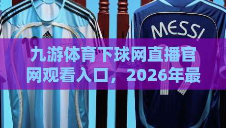 九游体育下球网直播官网观看入口，2026年最新观赛指南！