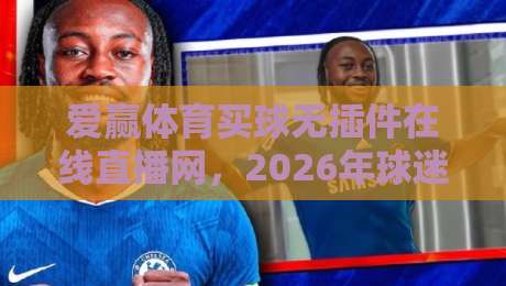 爱赢体育买球无插件在线直播网,2026年球迷都在用的观赛平台?