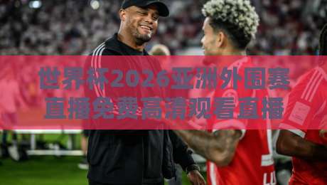 世界杯2026亚洲外围赛直播免费高清观看直播,这几个渠道靠谱吗?