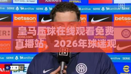 皇马压球在线观看免费直播站,2026年球迷观赛新姿势你get了吗?(皇马压球在线观看免费直播站)