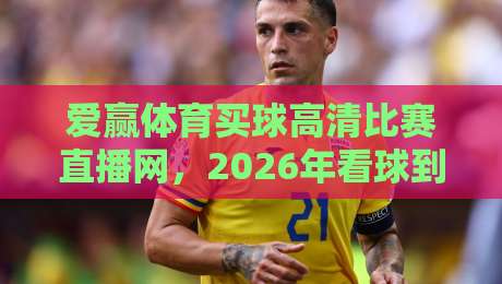 爱赢体育买球高清比赛直播网,2026年看球到底该怎么选?
