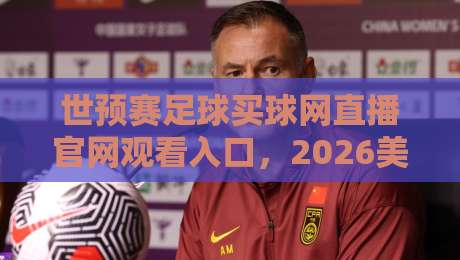 世预赛足球买球网直播官网观看入口,2026美加墨预选赛去哪儿看?
