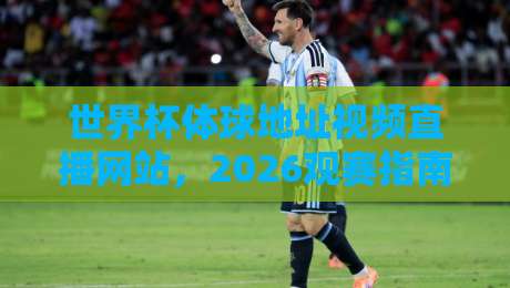 世界杯体球地址视频直播网站,2026观赛指南来了!【世界杯体球地址视频直播网站】