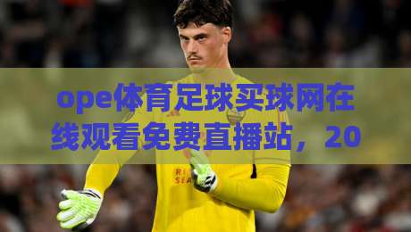 ope体育足球买球网在线观看免费直播站,2026年球迷都在怎么用?(ope体育足球买球网在线观看免费直播站)