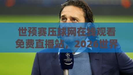 世预赛压球网在线观看免费直播站,2026世界杯预选赛这样看才过瘾!