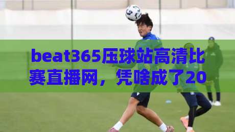 beat365压球站高清比赛直播网,凭啥成了2026年老球迷的新宠?