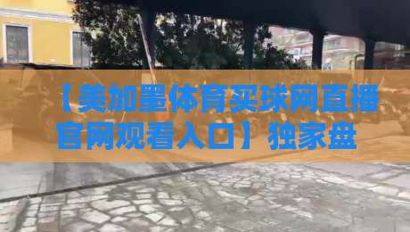 【美加墨体育买球网直播官网观看入口】独家盘点:2026年最新观赛渠道、直播平台甄别、风险提示与高频疑问全解答