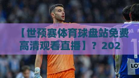 【世预赛体育球盘站免费高清观看直播】？2026世预赛亚洲区18强赛观赛全指南：免费高清直播平台怎么找，球盘站风险有多大，这篇讲透