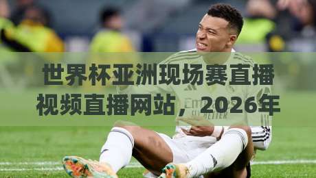 世界杯亚洲现场赛直播视频直播网站,2026年看球别再瞎找了!(世界杯亚洲现场赛直播视频直播网站)