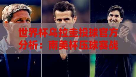 世界杯乌拉圭投球官方分析：南美杯压球赛战术解读