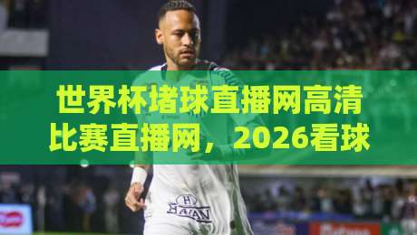 世界杯堵球直播网高清比赛直播网,2026看球到底怎么选?
