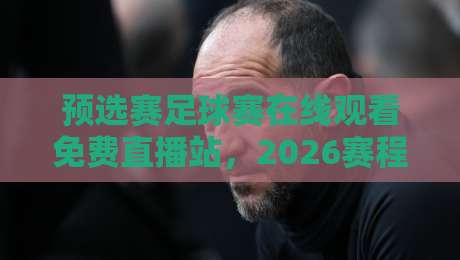 预选赛足球赛在线观看免费直播站,2026赛程观赛指南来了!