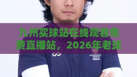 九州买球站在线观看免费直播站,2026年老球迷私藏的几个观赛门道