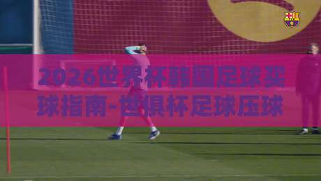 2026世界杯韩国足球买球指南-世俱杯足球压球策略分析