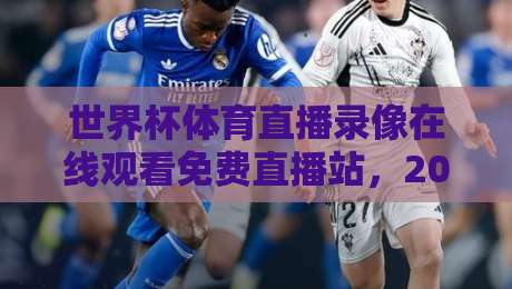 世界杯体育直播录像在线观看免费直播站,2026观赛新姿势!