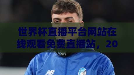 世界杯直播平台网站在线观看免费直播站，2026观赛指南来了！