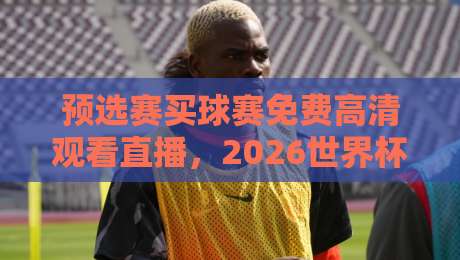 预选赛买球赛免费高清观看直播,2026世界杯预选赛观赛指南 预选赛买球赛免费高清观看直播,2026世界杯预选赛观赛指南