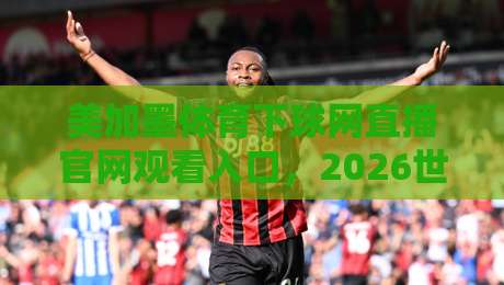 美加墨体育下球网直播官网观看入口，2026世界杯观赛新姿势！