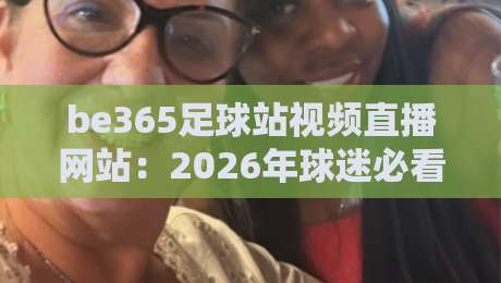 be365足球站视频直播网站:2026年球迷必看的五大观赛新趋势 be365足球站视频直播网站:2026年球迷必看的五大观赛新趋势
