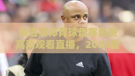 预选赛体育球盘赛免费高清观看直播,2026世界杯预选赛观赛指南! 预选赛体育球盘赛免费高清观看直播,2026世界杯预选赛观赛指南!