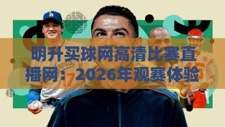 明升买球网高清比赛直播网：2026年观赛体验全面升级，你准备好了吗？