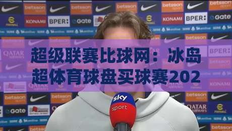 超级联赛比球网：冰岛超体育球盘买球赛2026赛季全攻略