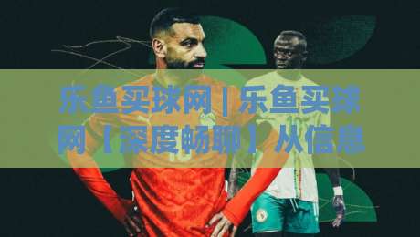 乐鱼买球网 | 乐鱼买球网【深度畅聊】从信息筛选到体验优化的那些门道 (乐鱼买球网)|线上十大最稳下球站积分榜超清网站新用户免费无延迟 乐鱼买球网 | 乐鱼买球网【深度畅聊】从信息筛选到体验优化的那些门道 (乐鱼买球网)|线上十大最稳下球站积分榜超清网站新用户免费无延迟