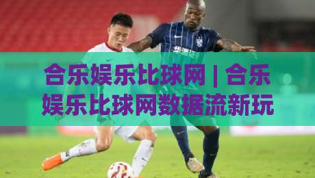 合乐娱乐比球网 | 合乐娱乐比球网数据流新玩法 (合乐娱乐比球网) 深度拆解|最全手机信誉体球站走盘单双盘独赢波胆盘大球分析 合乐娱乐比球网 | 合乐娱乐比球网数据流新玩法 (合乐娱乐比球网) 深度拆解|最全手机信誉体球站走盘单双盘独赢波胆盘大球分析