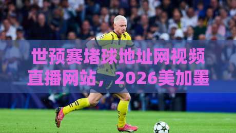 世预赛堵球地址网视频直播网站，2026美加墨征程看球指南！