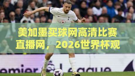 美加墨买球网高清比赛直播网,2026世界杯观赛新体验! 美加墨买球网高清比赛直播网,2026世界杯观赛新体验!